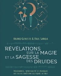 Révélations sur la magie et la sagesse des druides ; philosophie, spiritualité et pratiques des cultes chrétiens celtiques actuels - Bruno Geneste et Paul Sanda